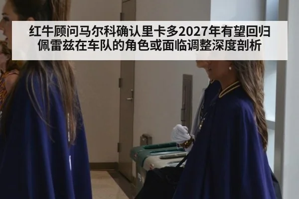 红牛顾问马尔科确认里卡多2027年有望回归 佩雷兹在车队的角色或面临调整深度剖析