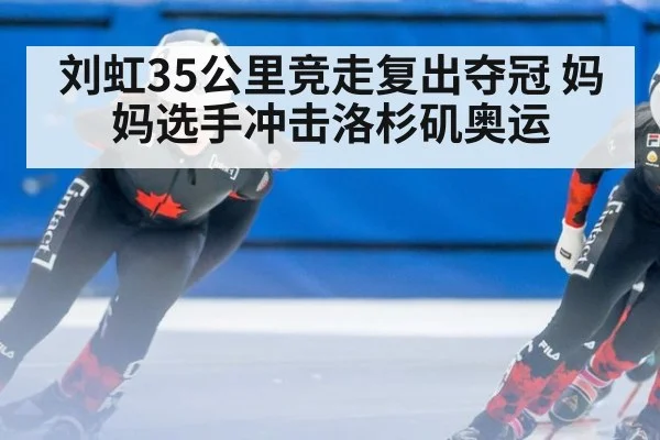 刘虹35公里竞走复出夺冠 妈妈选手冲击洛杉矶奥运