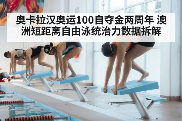 奥卡拉汉奥运100自夺金两周年 澳洲短距离自由泳统治力数据拆解