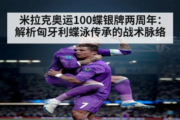 米拉克奥运100蝶银牌两周年:解析匈牙利蝶泳传承的战术脉络