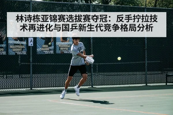 林诗栋亚锦赛选拔赛夺冠:反手拧拉技术再进化与国乒新生代竞争格局分析