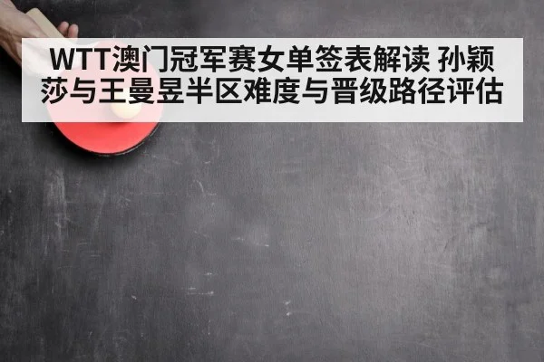 WTT澳门冠军赛女单签表解读 孙颖莎与王曼昱半区难度与晋级路径评估