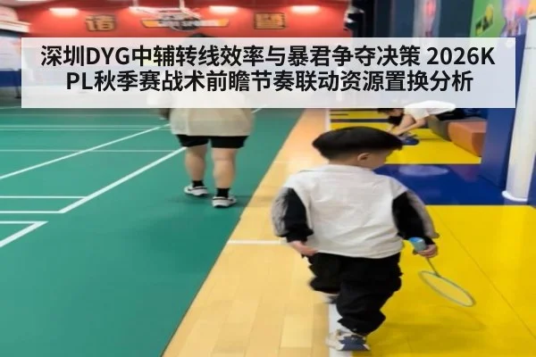 深圳DYG中辅转线效率与暴君争夺决策 2026KPL秋季赛战术前瞻节奏联动资源置换分析