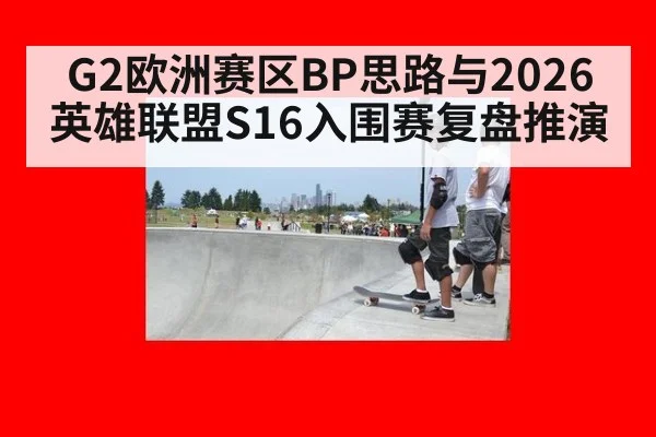 G2欧洲赛区BP思路与2026英雄联盟S16入围赛复盘推演