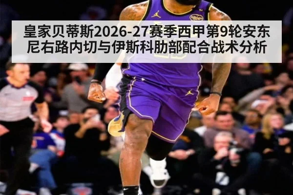 皇家贝蒂斯2026-27赛季西甲第9轮安东尼右路内切与伊斯科肋部配合战术分析