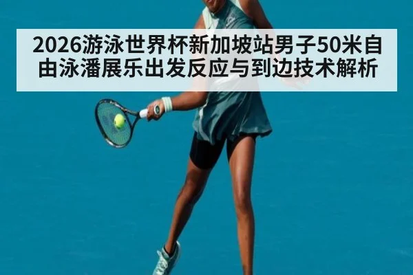 2026游泳世界杯新加坡站男子50米自由泳潘展乐出发反应与到边技术解析