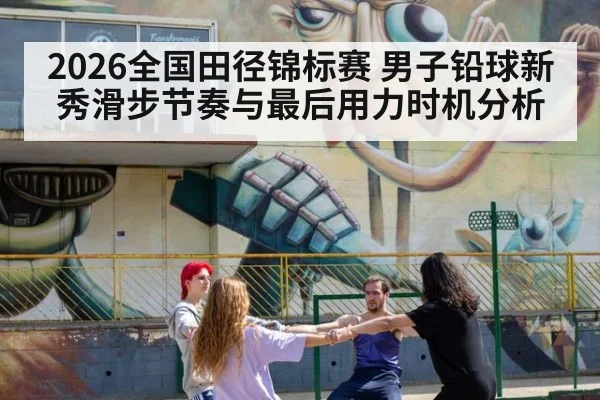 2026全国田径锦标赛 男子铅球新秀滑步节奏与最后用力时机分析