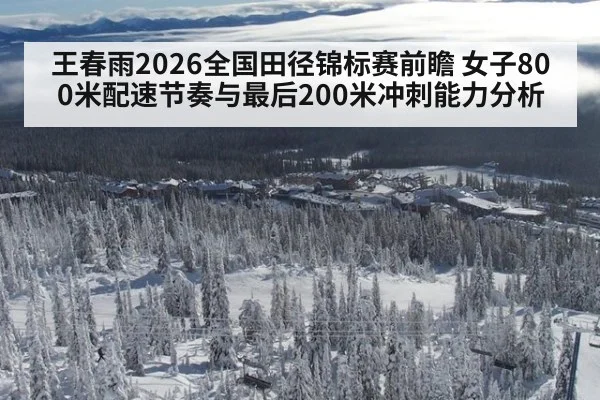 王春雨2026全国田径锦标赛前瞻 女子800米配速节奏与最后200米冲刺能力分析